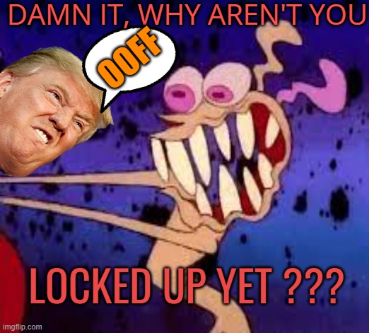 DAMN IT, WHY AREN'T YOU LOCKED UP YET ??? OOFF | made w/ Imgflip meme maker