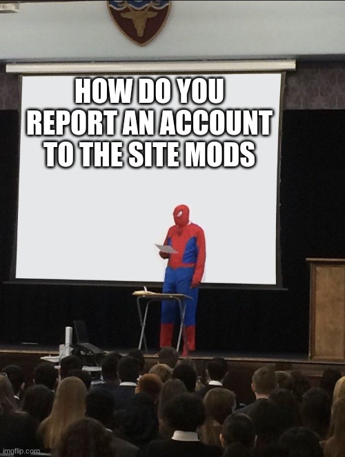 Spiderman Teaching | HOW DO YOU REPORT AN ACCOUNT TO THE SITE MODS | image tagged in spiderman teaching | made w/ Imgflip meme maker