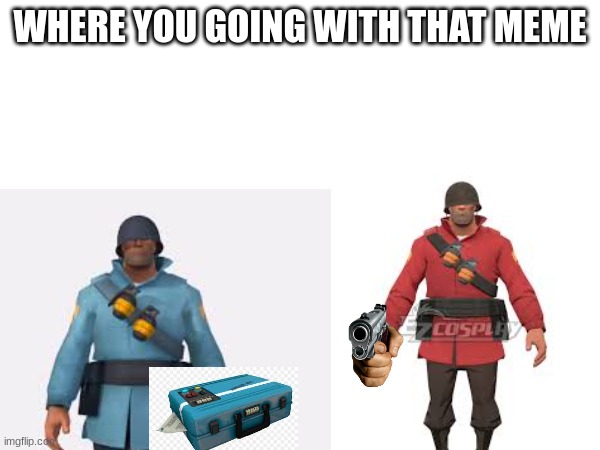 WHERE YOU GOING WITH THAT MEME | image tagged in tf2 | made w/ Imgflip meme maker