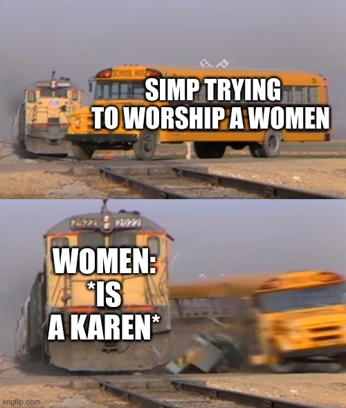 simp vs karen | SIMP TRYING TO WORSHIP A WOMEN; WOMEN: *IS A KAREN* | image tagged in a train hitting a school bus | made w/ Imgflip meme maker