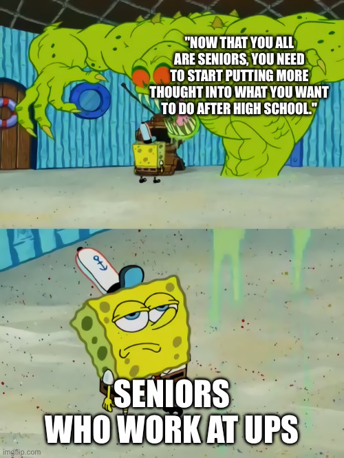 Seniors who work at UPS | "NOW THAT YOU ALL ARE SENIORS, YOU NEED TO START PUTTING MORE THOUGHT INTO WHAT YOU WANT TO DO AFTER HIGH SCHOOL."; SENIORS WHO WORK AT UPS | image tagged in ghost not scaring spongebob | made w/ Imgflip meme maker