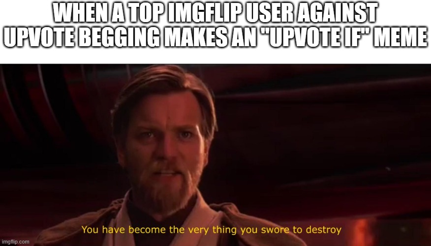 I forgot to name this :/ | WHEN A TOP IMGFLIP USER AGAINST UPVOTE BEGGING MAKES AN "UPVOTE IF" MEME | image tagged in you have become the very thing you swore to destroy,top users,upvote begging,memes,relatable memes,upvote if you agree | made w/ Imgflip meme maker