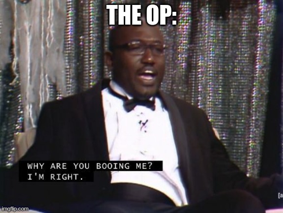 Why are you booing me? I'm right. | THE OP: | image tagged in why are you booing me i'm right | made w/ Imgflip meme maker