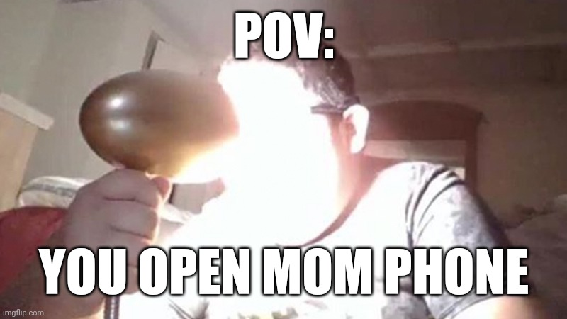 AHHHH | POV:; YOU OPEN MOM PHONE | image tagged in kid shining light into face,light | made w/ Imgflip meme maker