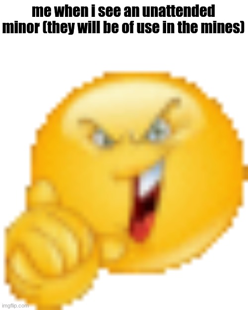 what did you think | me when i see an unattended minor (they will be of use in the mines) | made w/ Imgflip meme maker
