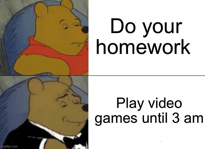 Everyone: | Do your homework; Play video games until 3 am | image tagged in memes,tuxedo winnie the pooh | made w/ Imgflip meme maker