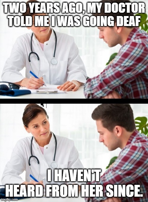 doctor and patient | TWO YEARS AGO, MY DOCTOR TOLD ME I WAS GOING DEAF; I HAVEN'T HEARD FROM HER SINCE. | image tagged in doctor and patient | made w/ Imgflip meme maker