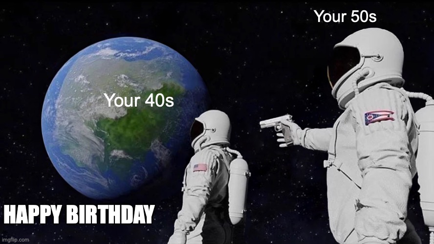 Happy Birthday | Your 50s; Your 40s; HAPPY BIRTHDAY | image tagged in memes,always has been | made w/ Imgflip meme maker
