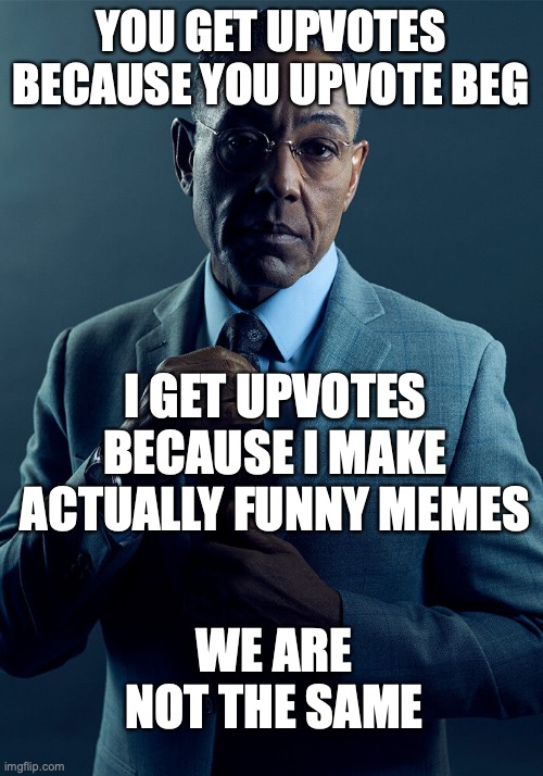 Get rid of upvote begging | YOU GET UPVOTES BECAUSE YOU UPVOTE BEG; I GET UPVOTES BECAUSE I MAKE ACTUALLY FUNNY MEMES; WE ARE NOT THE SAME | image tagged in gus fring we are not the same,get rid of upvote begging | made w/ Imgflip meme maker