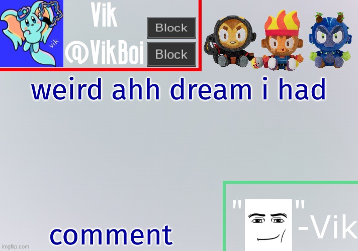 in comments | weird ahh dream i had; comment | image tagged in vik announcement temp | made w/ Imgflip meme maker