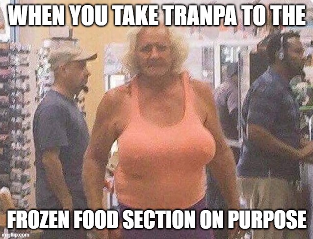 tranpa | WHEN YOU TAKE TRANPA TO THE; FROZEN FOOD SECTION ON PURPOSE | image tagged in transgender,tired of hearing about transgenders,tranny,grandpa | made w/ Imgflip meme maker