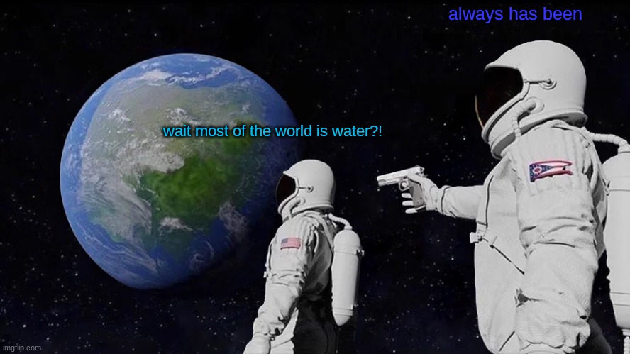 Always Has Been Meme | always has been; wait most of the world is water?! | image tagged in memes,always has been | made w/ Imgflip meme maker