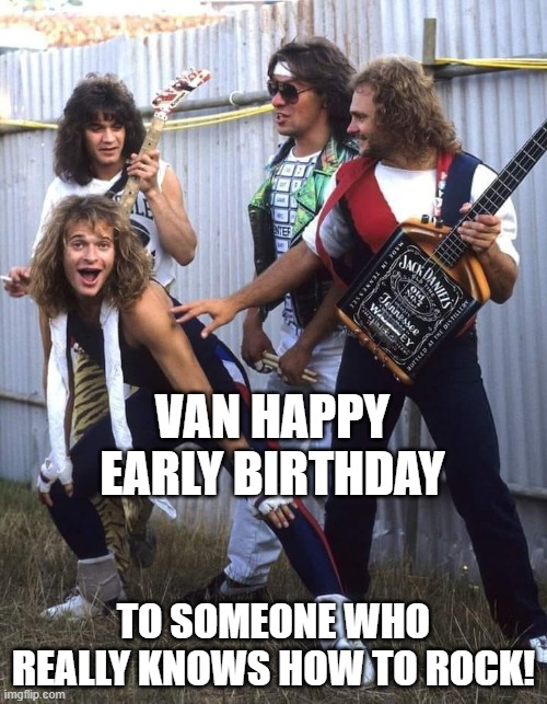 Van Happy Early Birthday | VAN HAPPY EARLY BIRTHDAY; TO SOMEONE WHO REALLY KNOWS HOW TO ROCK! | image tagged in van halen | made w/ Imgflip meme maker