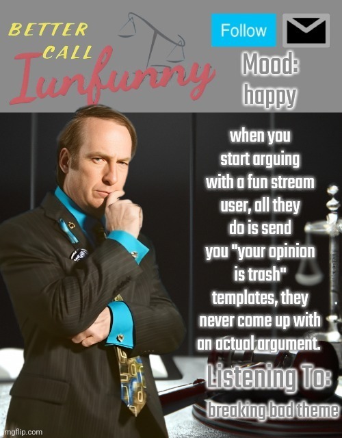 iUnFunny's Better Call Saul template thx iUnFunny | happy; when you start arguing with a fun stream user, all they do is send you "your opinion is trash" templates, they never come up with an actual argument. breaking bad theme | image tagged in iunfunny's better call saul template thx iunfunny | made w/ Imgflip meme maker