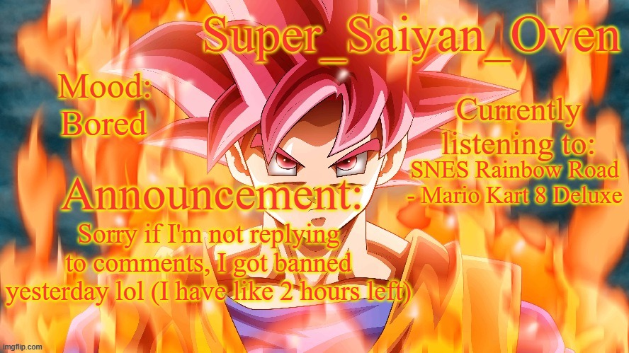 i got banned for telling someone to commit funny lightning man | Bored; SNES Rainbow Road - Mario Kart 8 Deluxe; Sorry if I'm not replying to comments, I got banned yesterday lol (I have like 2 hours left) | image tagged in super_saiyan_oven announcement temp | made w/ Imgflip meme maker