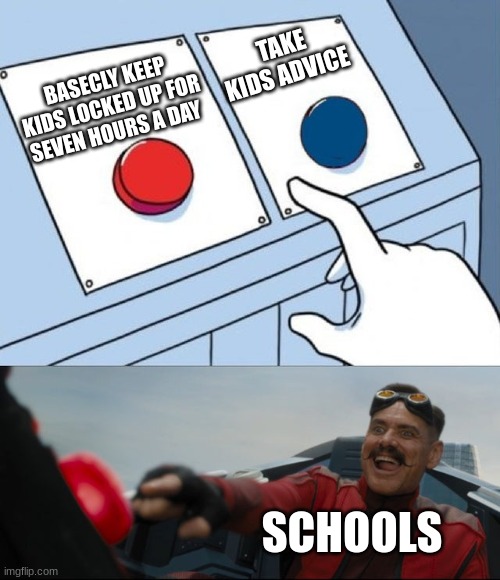 Bruh | TAKE KIDS ADVICE; BASECLY KEEP KIDS LOCKED UP FOR SEVEN HOURS A DAY; SCHOOLS | image tagged in robotnik button | made w/ Imgflip meme maker