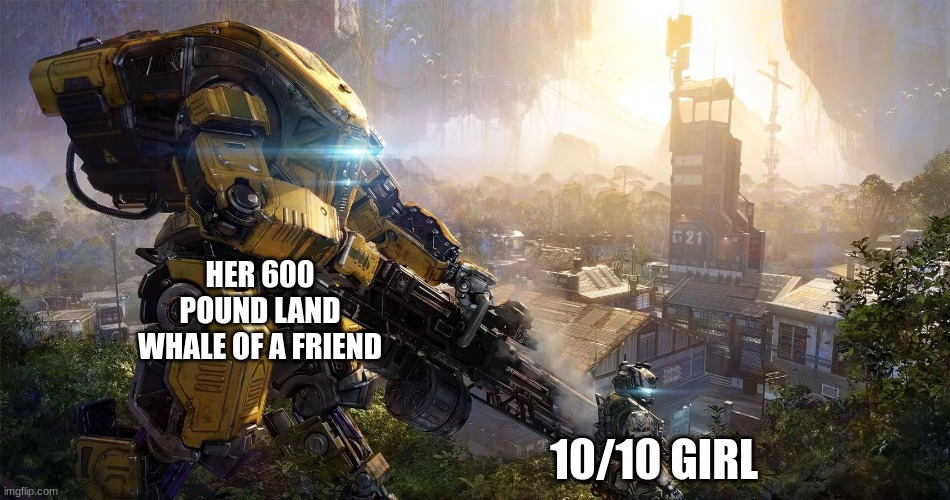 HER 600 POUND LAND WHALE OF A FRIEND; 10/10 GIRL | made w/ Imgflip meme maker