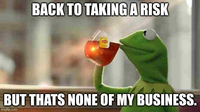 im done running. | BACK TO TAKING A RISK; BUT THATS NONE OF MY BUSINESS. | image tagged in kermit sipping tea | made w/ Imgflip meme maker