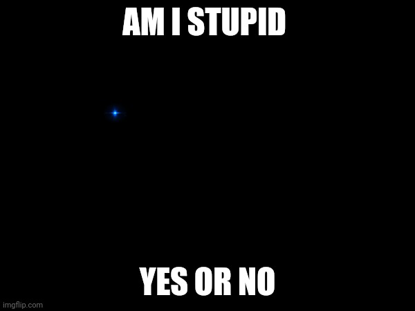 Me onest | AM I STUPID; YES OR NO | made w/ Imgflip meme maker