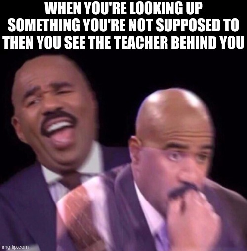 It was at this moment he knew... he fricked up. | WHEN YOU'RE LOOKING UP SOMETHING YOU'RE NOT SUPPOSED TO THEN YOU SEE THE TEACHER BEHIND YOU | image tagged in memes,funny,steve harvey laughing serious,relatable,school,teacher | made w/ Imgflip meme maker