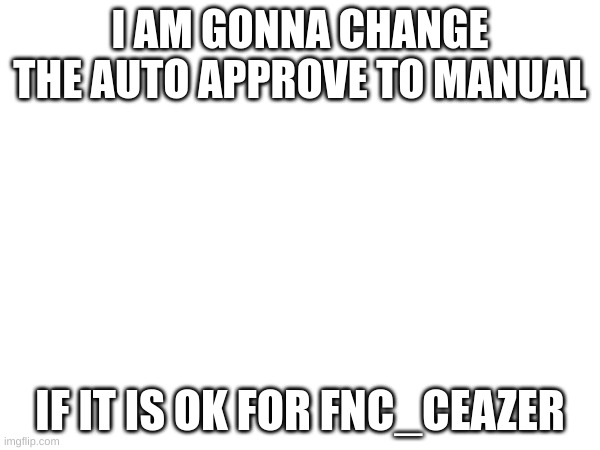 is it ok? | I AM GONNA CHANGE THE AUTO APPROVE TO MANUAL; IF IT IS OK FOR FNC_CEAZER | made w/ Imgflip meme maker