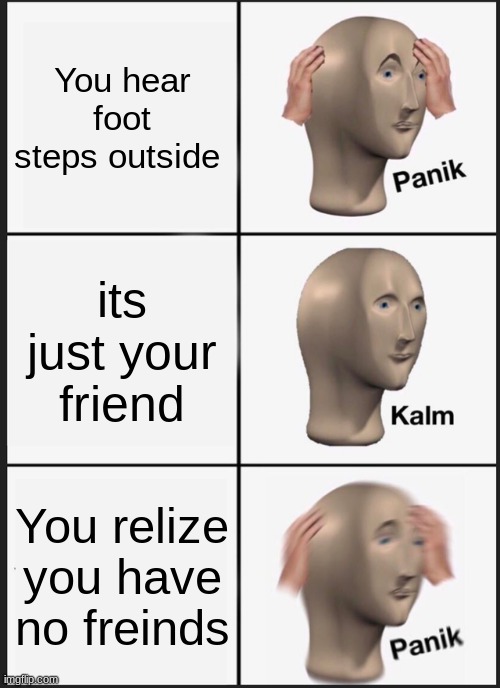 Panik Kalm Panik | You hear foot steps outside; its just your friend; You realize you have no friends | image tagged in memes,panik kalm panik | made w/ Imgflip meme maker