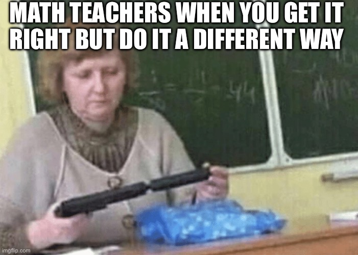 Teacher with silencer gun | MATH TEACHERS WHEN YOU GET IT 
RIGHT BUT DO IT A DIFFERENT WAY | image tagged in teacher with silencer gun,school,memes,funny memes,guns | made w/ Imgflip meme maker