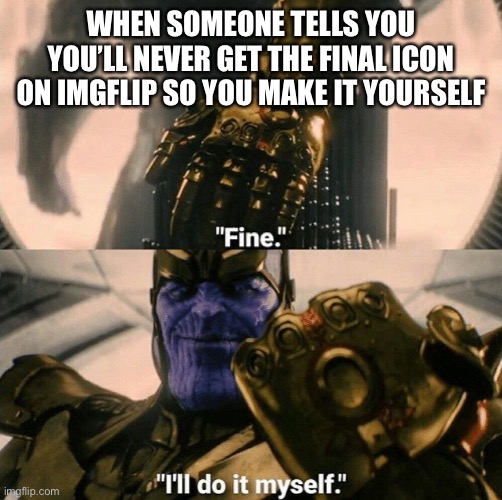 Fine I'll do it myself | WHEN SOMEONE TELLS YOU YOU’LL NEVER GET THE FINAL ICON ON IMGFLIP SO YOU MAKE IT YOURSELF | image tagged in fine i'll do it myself | made w/ Imgflip meme maker