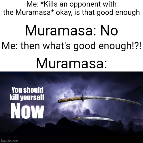 Me: *Kills an opponent with the Muramasa* okay, is that good enough; Muramasa: No; Me: then what's good enough!?! Muramasa: | made w/ Imgflip meme maker