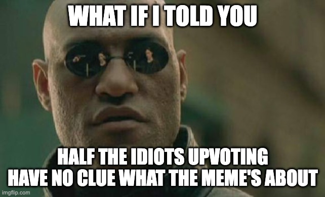 Matrix Morpheus | WHAT IF I TOLD YOU; HALF THE IDIOTS UPVOTING HAVE NO CLUE WHAT THE MEME'S ABOUT | image tagged in memes,matrix morpheus | made w/ Imgflip meme maker