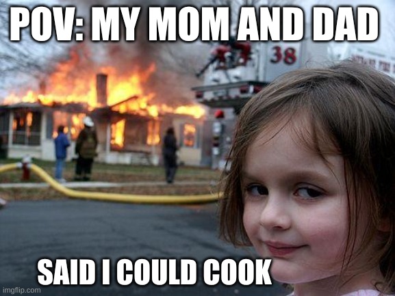Disaster Girl | POV: MY MOM AND DAD; SAID I COULD COOK | image tagged in memes,disaster girl | made w/ Imgflip meme maker