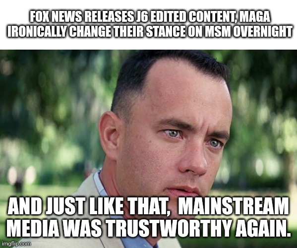 And Just Like That | FOX NEWS RELEASES J6 EDITED CONTENT, MAGA IRONICALLY CHANGE THEIR STANCE ON MSM OVERNIGHT; AND JUST LIKE THAT,  MAINSTREAM MEDIA WAS TRUSTWORTHY AGAIN. | image tagged in memes,and just like that | made w/ Imgflip meme maker