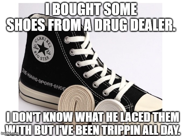 Special Shoes | I BOUGHT SOME SHOES FROM A DRUG DEALER. I DON'T KNOW WHAT HE LACED THEM WITH BUT I'VE BEEN TRIPPIN ALL DAY. | image tagged in memes,shoes,drug dealer | made w/ Imgflip meme maker