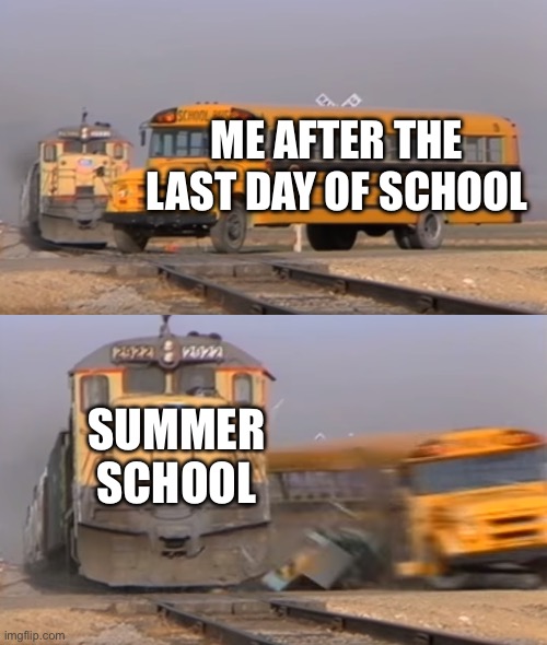 A train hitting a school bus | ME AFTER THE LAST DAY OF SCHOOL; SUMMER SCHOOL | image tagged in a train hitting a school bus | made w/ Imgflip meme maker