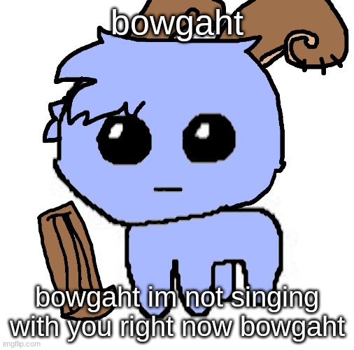 Bowgaht | bowgaht; bowgaht im not singing with you right now bowgaht | image tagged in beloved bowgart but wait he a tbh creatire ddd,msm | made w/ Imgflip meme maker