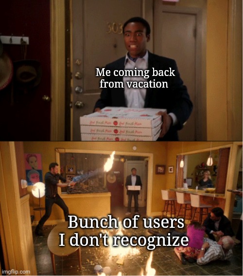 Who are you people | Me coming back from vacation; Bunch of users I don't recognize | image tagged in community fire pizza meme | made w/ Imgflip meme maker