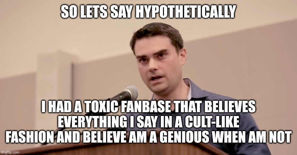 Ben Shapiro | SO LETS SAY HYPOTHETICALLY I HAD A TOXIC FANBASE THAT BELIEVES EVERYTHING I SAY IN A CULT-LIKE FASHION AND BELIEVE AM A GENIOUS WHEN AM NOT | image tagged in ben shapiro | made w/ Imgflip meme maker