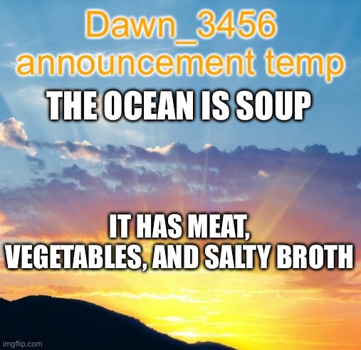 Dawn_3456 announcement | THE OCEAN IS SOUP; IT HAS MEAT, VEGETABLES, AND SALTY BROTH | image tagged in dawn_3456 announcement | made w/ Imgflip meme maker