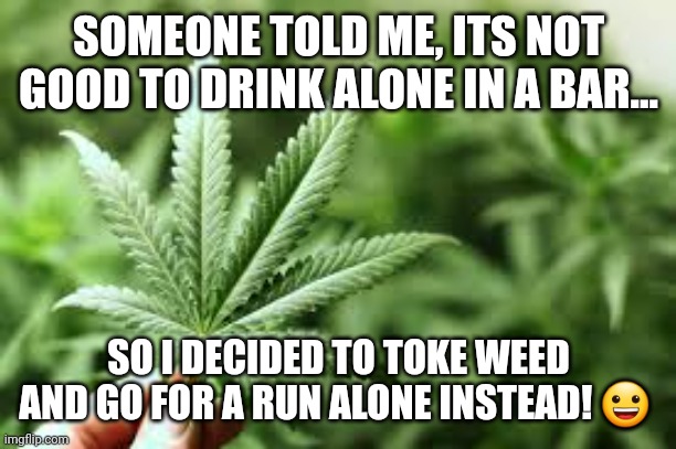 marijuana | SOMEONE TOLD ME, ITS NOT GOOD TO DRINK ALONE IN A BAR... SO I DECIDED TO TOKE WEED AND GO FOR A RUN ALONE INSTEAD! 😀 | image tagged in marijuana | made w/ Imgflip meme maker