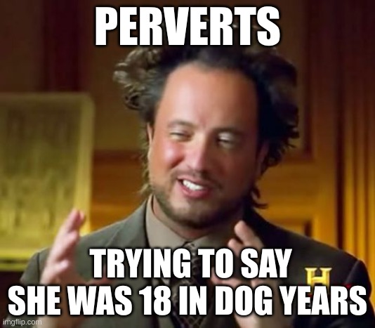 Ancient Aliens | PERVERTS; TRYING TO SAY SHE WAS 18 IN DOG YEARS | image tagged in memes,ancient aliens | made w/ Imgflip meme maker
