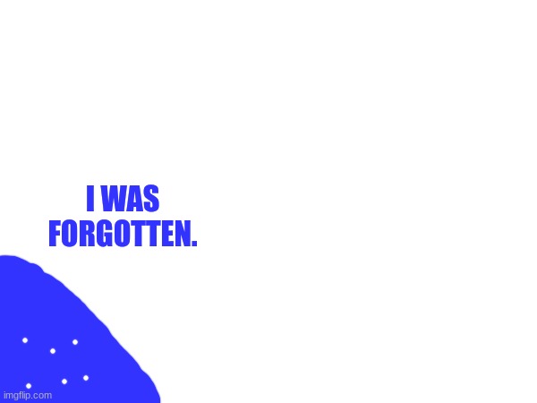 I WAS FORGOTTEN. | made w/ Imgflip meme maker