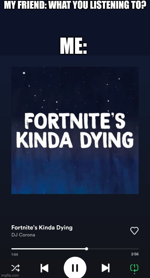 Damn this is a a banger | MY FRIEND: WHAT YOU LISTENING TO? ME: | image tagged in fortnite,music | made w/ Imgflip meme maker