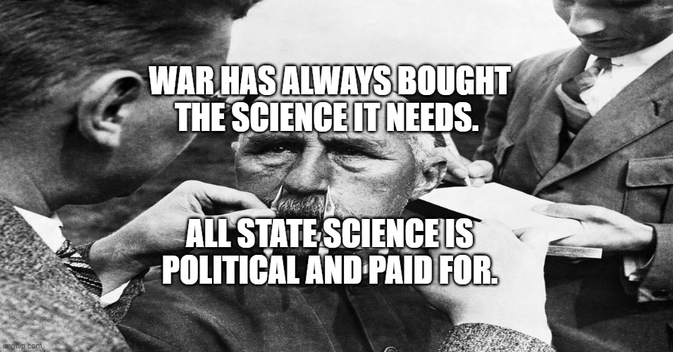 Nazi scientific racism eugenics | WAR HAS ALWAYS BOUGHT THE SCIENCE IT NEEDS. ALL STATE SCIENCE IS POLITICAL AND PAID FOR. | image tagged in nazi scientific racism eugenics | made w/ Imgflip meme maker