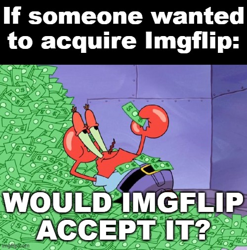 Imgflip Acquisition | If someone wanted to acquire Imgflip:; WOULD IMGFLIP ACCEPT IT? | image tagged in mr krabs money,memes,imgflip,buy,question,questions | made w/ Imgflip meme maker