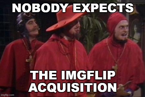 Nobody Expects the Spanish Inquisition Monty Python | NOBODY EXPECTS THE IMGFLIP ACQUISITION | image tagged in nobody expects the spanish inquisition monty python | made w/ Imgflip meme maker