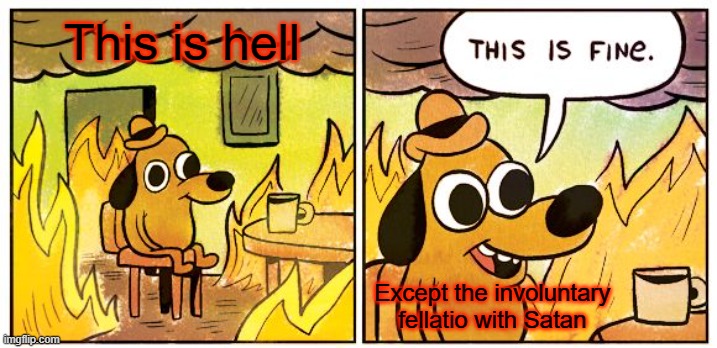 Hell is Fun | This is hell; Except the involuntary fellatio with Satan | image tagged in memes,this is fine,dog,hell,satan,meme | made w/ Imgflip meme maker