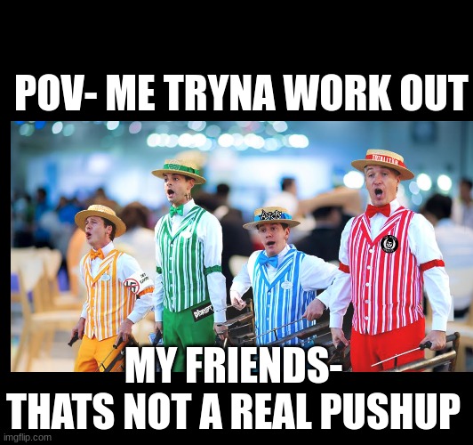 lets see you do one | POV- ME TRYNA WORK OUT; MY FRIENDS- THATS NOT A REAL PUSHUP | image tagged in workout,funny,fun | made w/ Imgflip meme maker