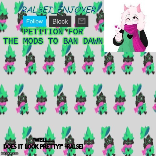 Evan's Ralsei Template | PETITION FOR THE MODS TO BAN DAWN | image tagged in evan's ralsei template | made w/ Imgflip meme maker