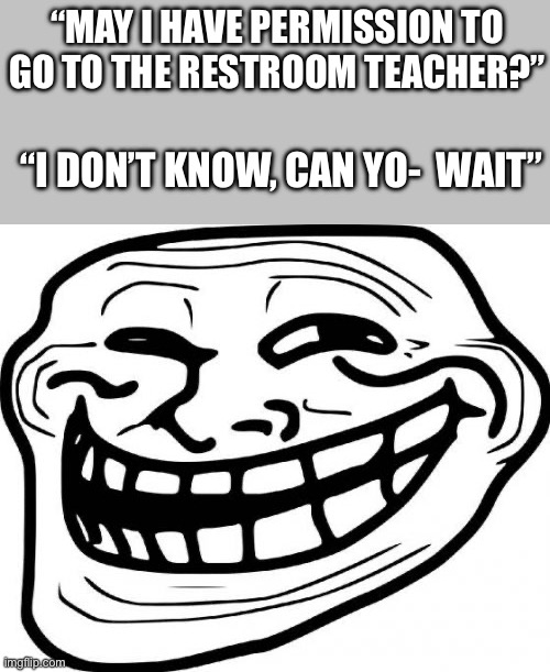 Puny mortal | “MAY I HAVE PERMISSION TO GO TO THE RESTROOM TEACHER?”; “I DON’T KNOW, CAN YO-  WAIT” | image tagged in memes,troll face,school,teacher | made w/ Imgflip meme maker