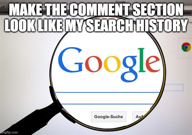 Google search | MAKE THE COMMENT SECTION LOOK LIKE MY SEARCH HISTORY | image tagged in google search | made w/ Imgflip meme maker